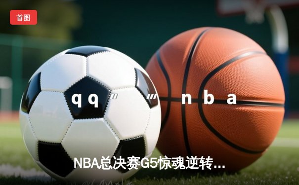 NBA总决赛G5惊魂逆转，勇士险胜凯尔特人夺得赛点