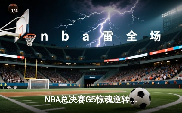 NBA总决赛G5惊魂逆转，勇士险胜凯尔特人夺得赛点 - 3