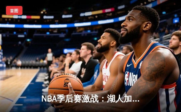 NBA季后赛激战：湖人加时险胜勇士，詹姆斯三双统治攻防