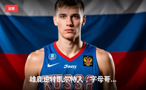 雄鹿逆转凯尔特人，字母哥44分主宰东部巅峰对决