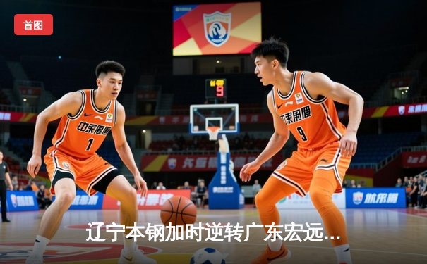 辽宁本钢加时逆转广东宏远，赵继伟33+8+5率队夺赛点