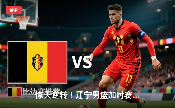 惊天逆转！辽宁男篮加时赛力克广东，张镇麟35分创生涯新高