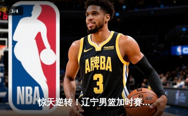 惊天逆转！辽宁男篮加时赛力克广东，张镇麟35分创生涯新高 - 3