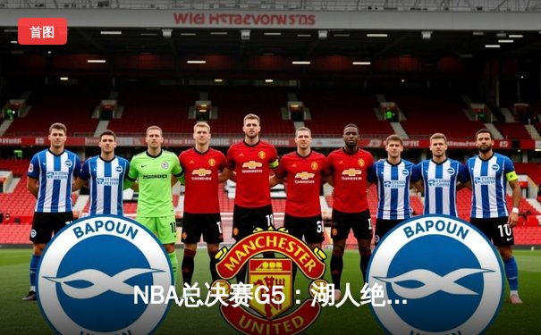 NBA总决赛G5：湖人绝命逆袭，詹姆斯40分三双率队扳平大比分