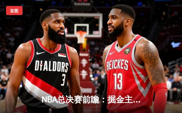 NBA总决赛前瞻：掘金主场迎战凯尔特人，双方攻防数据深度解读