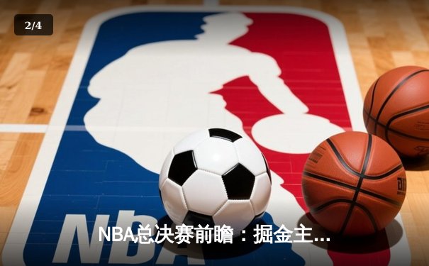 NBA总决赛前瞻：掘金主场迎战凯尔特人，双方攻防数据深度解读 - 2