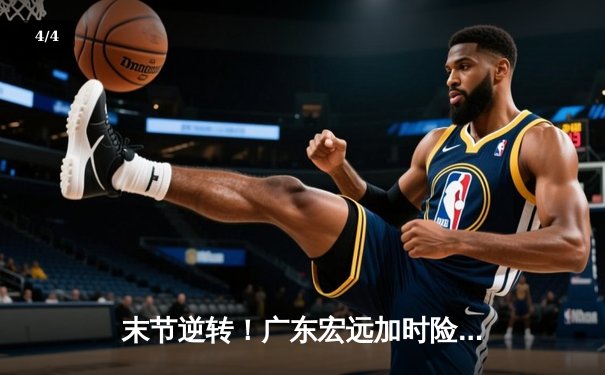 末节逆转！广东宏远加时险胜辽宁本钢，胡明轩30分创赛季新高 - 4