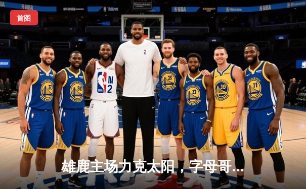 雄鹿主场力克太阳，字母哥狂砍42分锁定胜局