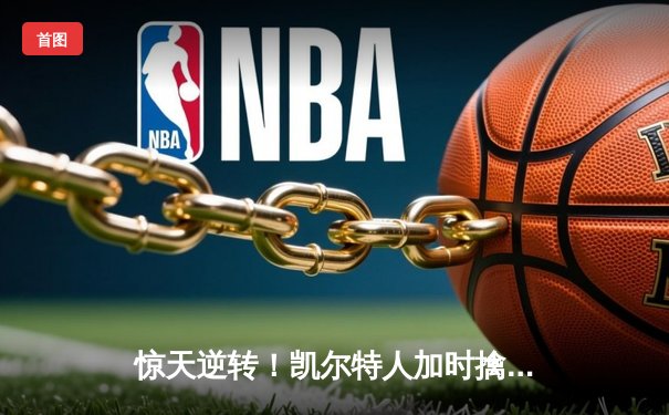 惊天逆转！凯尔特人加时擒雄鹿，塔图姆46分刷新队史纪录