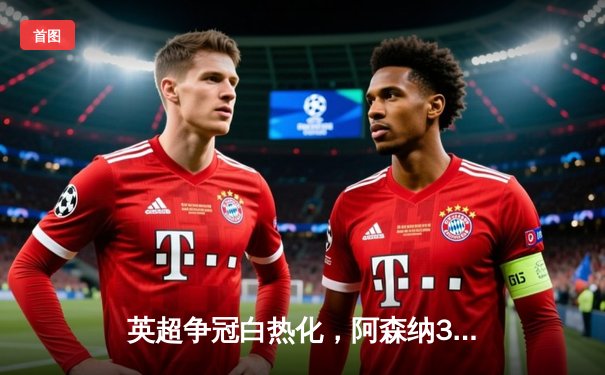 英超争冠白热化，阿森纳3-1曼联重回榜首，萨卡传射建功