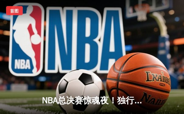 NBA总决赛惊魂夜！独行侠逆转凯尔特人，东契奇狂砍三双锁定胜局