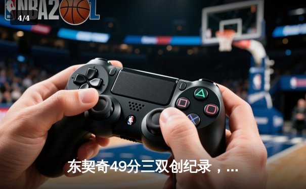 东契奇49分三双创纪录，独行侠加时险胜篮网止连败 - 4