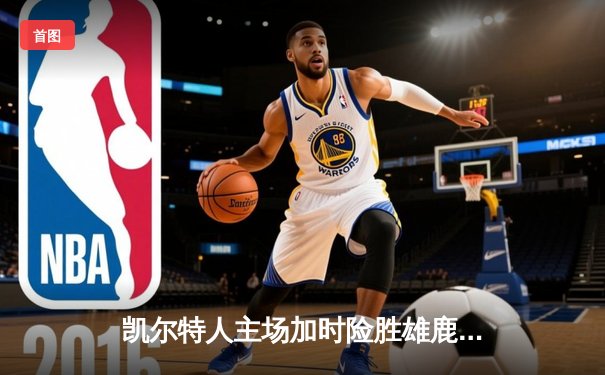 凯尔特人主场加时险胜雄鹿，塔图姆狂砍42分创赛季新高