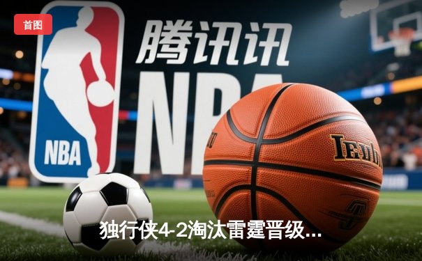 独行侠4-2淘汰雷霆晋级西决 东契奇准三双统治关键时刻