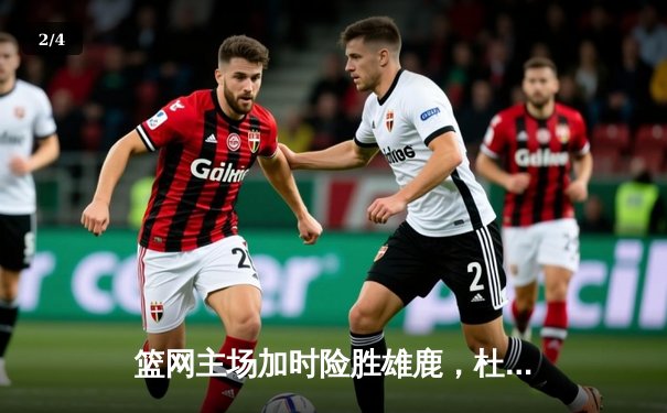 篮网主场加时险胜雄鹿，杜兰特独砍42分创赛季新高 - 2