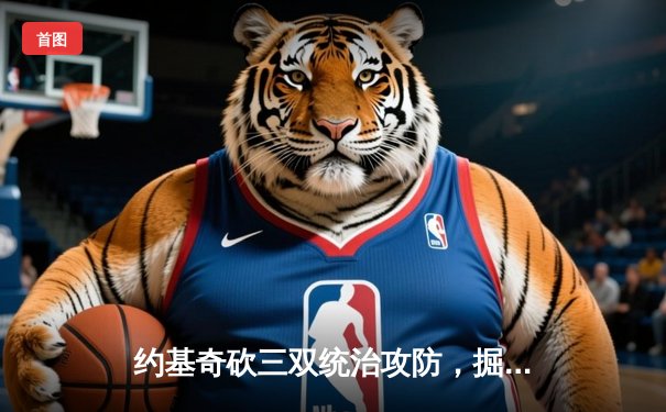 约基奇砍三双统治攻防，掘金抢七险胜森林狼晋级西决