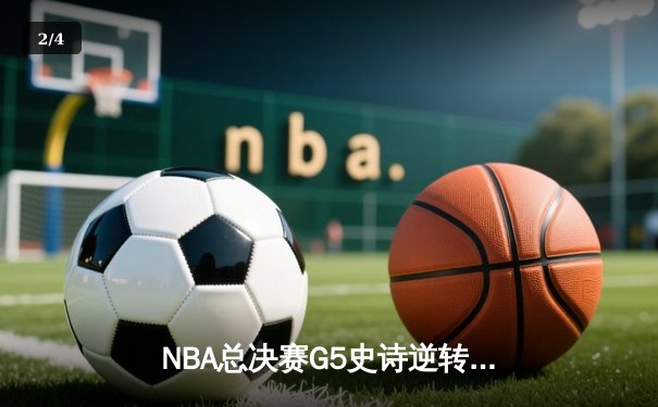 NBA总决赛G5史诗逆转：凯尔特人三分雨浇灭勇士反扑，塔图姆砍下34分率队夺赛点 - 2