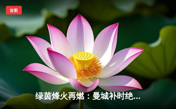 绿茵烽火再燃：曼城补时绝杀热刺，卫冕之路现曙光