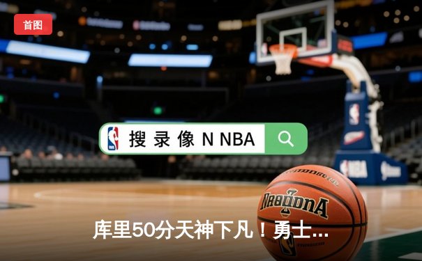 库里50分天神下凡！勇士加时险胜国王，系列赛3-2夺赛点