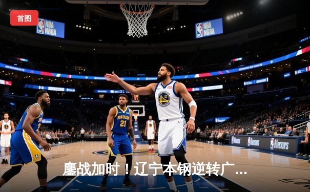 鏖战加时！辽宁本钢逆转广东东莞大益，总决赛首战惊险取胜