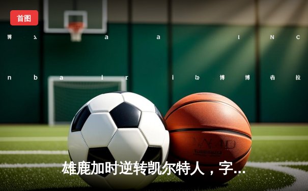 雄鹿加时逆转凯尔特人，字母哥44分创赛季新高