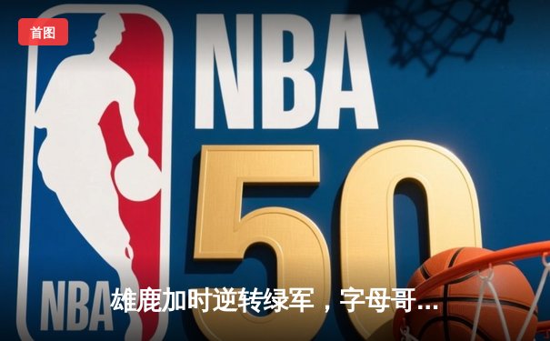 雄鹿加时逆转绿军，字母哥44+14主宰北岸花园