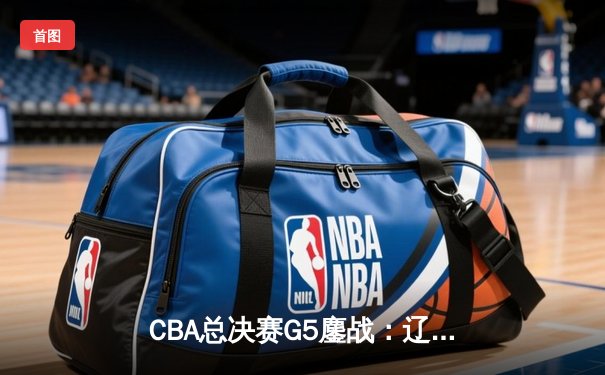 CBA总决赛G5鏖战：辽宁本钢加时险胜广东宏远 赵继伟砍30分加冕FMVP