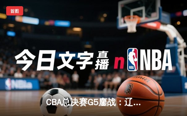 CBA总决赛G5鏖战：辽宁本钢加时险胜广东宏远 赵继伟砍30分加冕FMVP