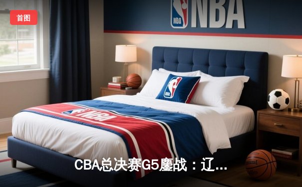 CBA总决赛G5鏖战：辽宁本钢加时险胜广东宏远 赵继伟砍30分加冕FMVP