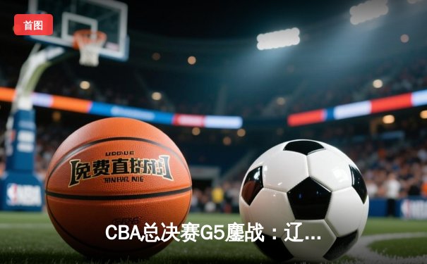CBA总决赛G5鏖战：辽宁本钢加时险胜广东宏远 成功卫冕总冠军