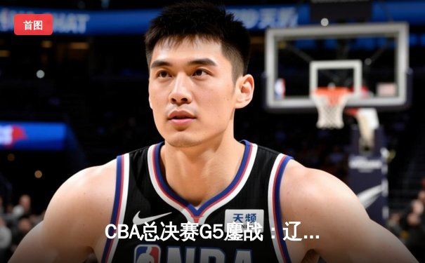 CBA总决赛G5鏖战：辽宁本钢加时险胜广东宏远 成功卫冕总冠军