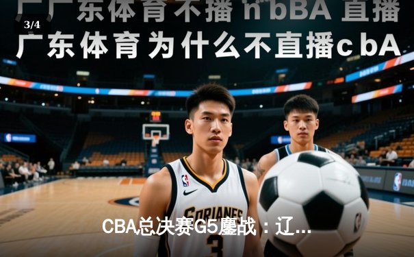 CBA总决赛G5鏖战：辽宁本钢加时险胜广东宏远 成功卫冕总冠军 - 3