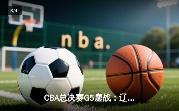 CBA总决赛G5鏖战：辽宁本钢加时险胜广东宏远 成功卫冕总冠军 - 3