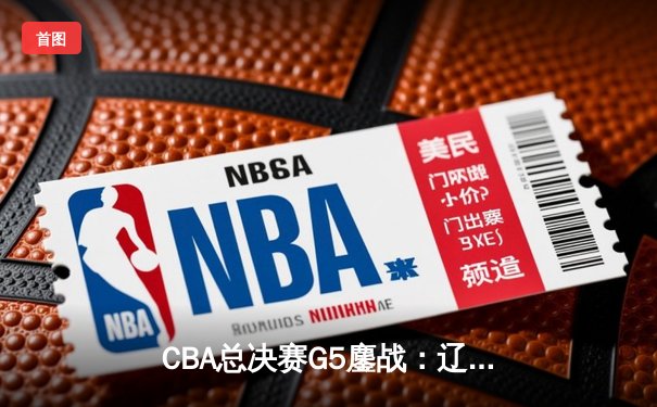 CBA总决赛G5鏖战：辽宁本钢加时险胜广东宏远 成功卫冕总冠军
